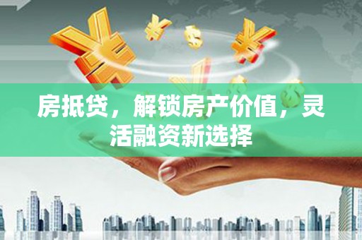 海端房抵贷，解锁房产价值，灵活融资新选择