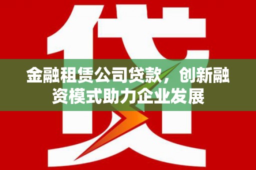 海端金融租赁公司贷款，创新融资模式助力企业发展