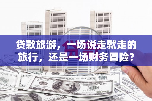 海端贷款旅游，一场说走就走的旅行，还是一场财务冒险？