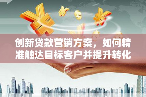 海端创新贷款营销方案，如何精准触达目标客户并提升转化率