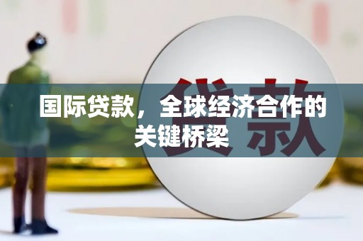 海端国际贷款，全球经济合作的关键桥梁