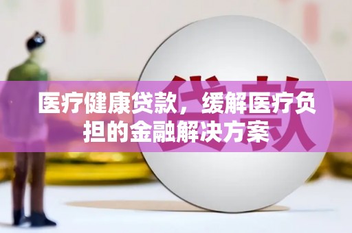 海端医疗健康贷款，缓解医疗负担的金融解决方案