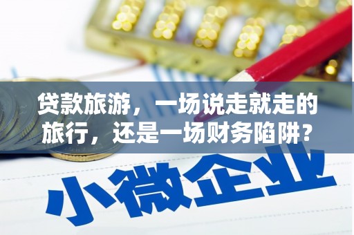 海端贷款旅游，一场说走就走的旅行，还是一场财务陷阱？