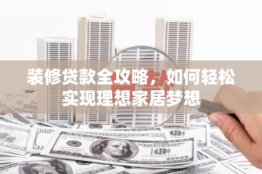 海端装修贷款全攻略，如何轻松实现理想家居梦想