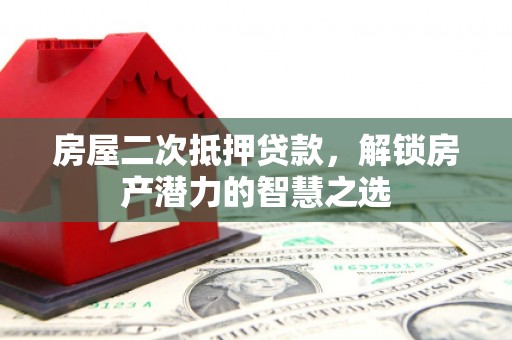 海端房屋二次抵押贷款，解锁房产潜力的智慧之选