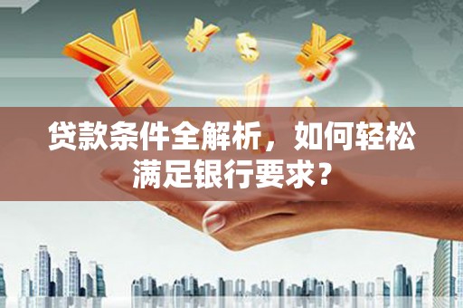 海端贷款条件全解析，如何轻松满足银行要求？