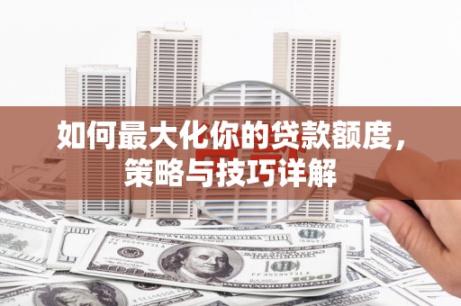 海端如何最大化你的贷款额度，策略与技巧详解