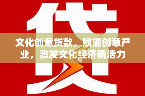 海端文化创意贷款，赋能创意产业，激发文化经济新活力