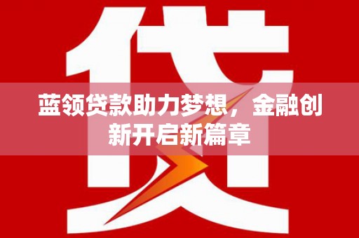 海端蓝领贷款助力梦想，金融创新开启新篇章