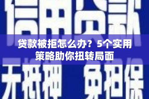 海端贷款被拒怎么办？5个实用策略助你扭转局面