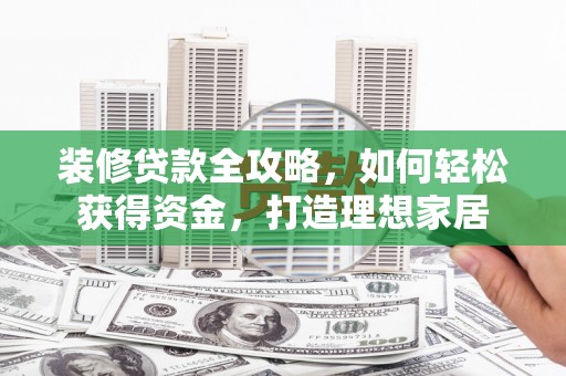 海端装修贷款全攻略，如何轻松获得资金，打造理想家居