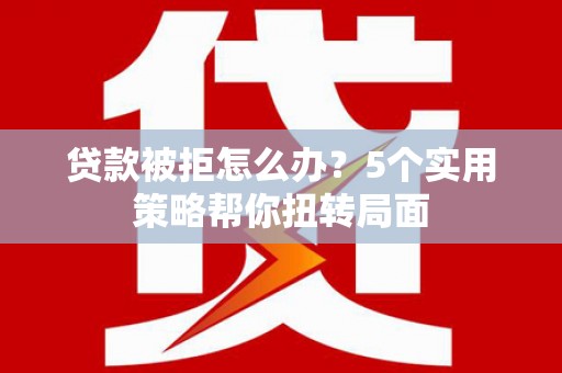 海端贷款被拒怎么办？5个实用策略帮你扭转局面