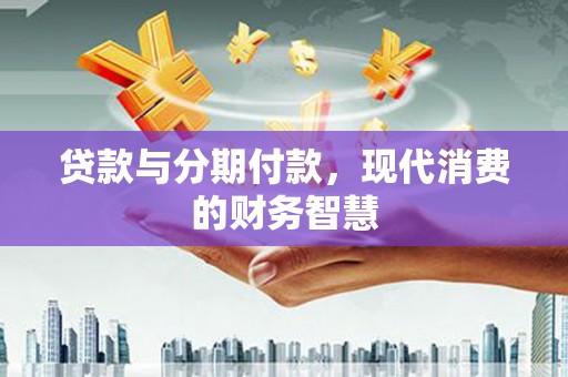 海端贷款与分期付款，现代消费的财务智慧