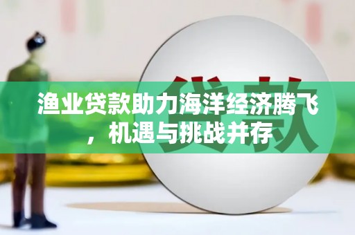 海端渔业贷款助力海洋经济腾飞，机遇与挑战并存