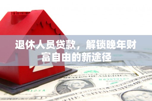 海端退休人员贷款，解锁晚年财富自由的新途径