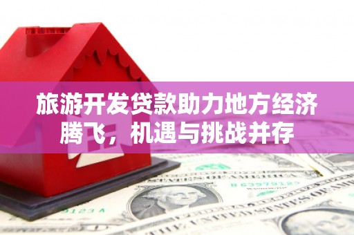 海端旅游开发贷款助力地方经济腾飞，机遇与挑战并存