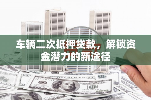 海端车辆二次抵押贷款，解锁资金潜力的新途径