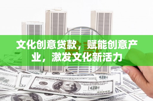 海端文化创意贷款，赋能创意产业，激发文化新活力