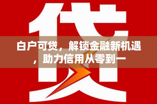 海端白户可贷，解锁金融新机遇，助力信用从零到一