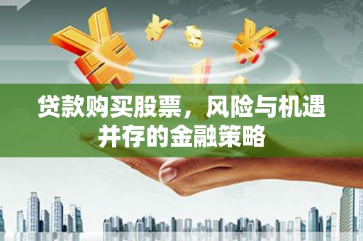 海端贷款购买股票，风险与机遇并存的金融策略