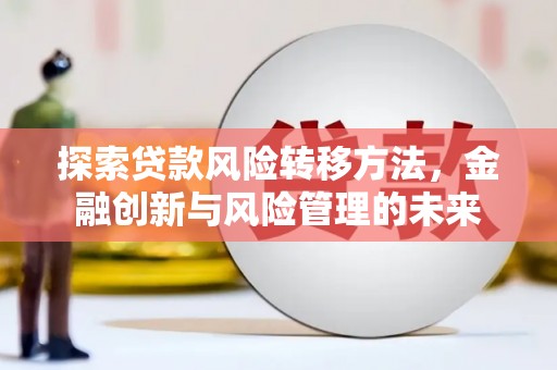 海端探索贷款风险转移方法，金融创新与风险管理的未来