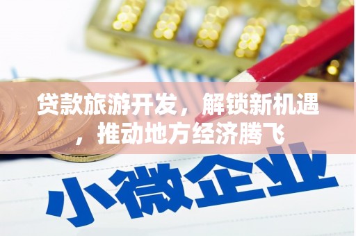 海端贷款旅游开发，解锁新机遇，推动地方经济腾飞
