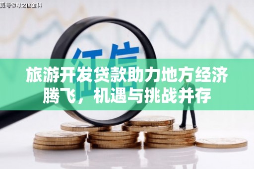海端旅游开发贷款助力地方经济腾飞，机遇与挑战并存