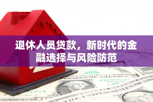 海端退休人员贷款，新时代的金融选择与风险防范