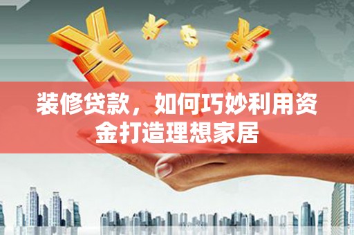 海端装修贷款，如何巧妙利用资金打造理想家居