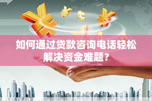 海端如何通过贷款咨询电话轻松解决资金难题？