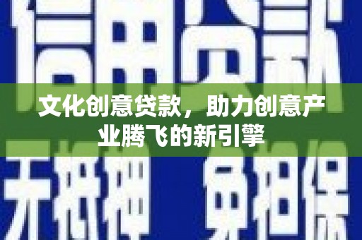 海端文化创意贷款，助力创意产业腾飞的新引擎