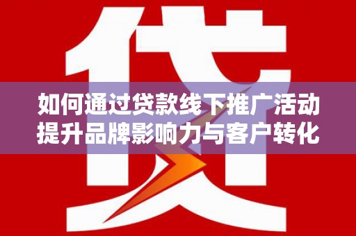 海端如何通过贷款线下推广活动提升品牌影响力与客户转化率