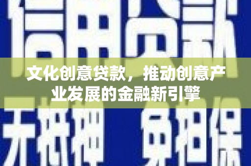 海端文化创意贷款，推动创意产业发展的金融新引擎