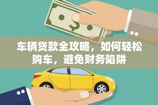 海端车辆贷款全攻略，如何轻松购车，避免财务陷阱