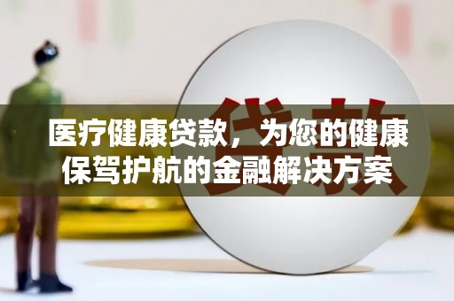 海端医疗健康贷款，为您的健康保驾护航的金融解决方案