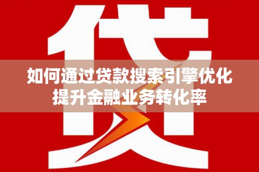 海端如何通过贷款搜索引擎优化提升金融业务转化率