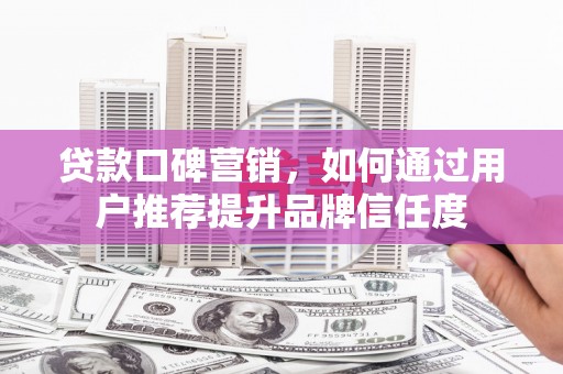 海端贷款口碑营销，如何通过用户推荐提升品牌信任度