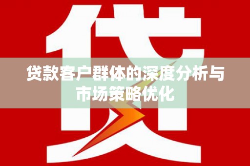 海端贷款客户群体的深度分析与市场策略优化