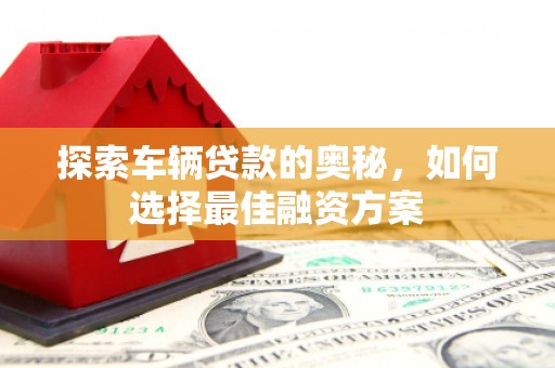 海端探索车辆贷款的奥秘，如何选择最佳融资方案