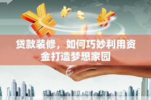 海端贷款装修，如何巧妙利用资金打造梦想家园