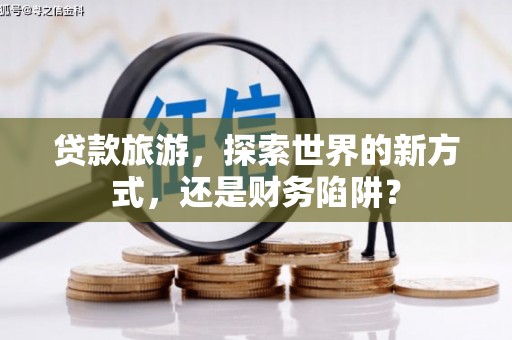 海端贷款旅游，探索世界的新方式，还是财务陷阱？