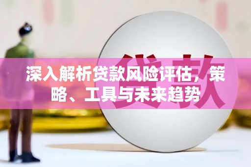 海端深入解析贷款风险评估，策略、工具与未来趋势