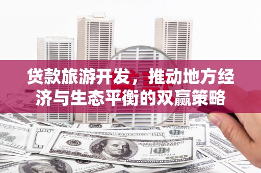 海端贷款旅游开发，推动地方经济与生态平衡的双赢策略
