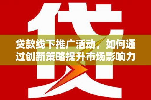 海端贷款线下推广活动，如何通过创新策略提升市场影响力