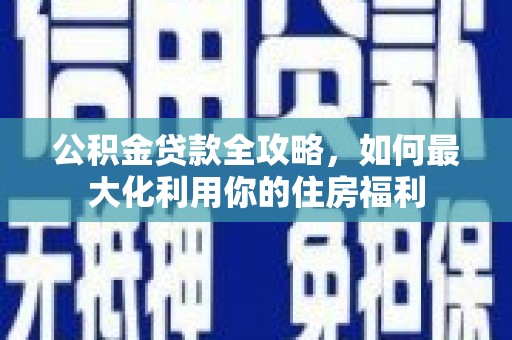 海端公积金贷款全攻略，如何最大化利用你的住房福利