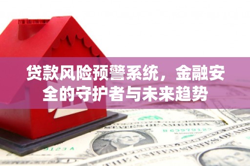 海端贷款风险预警系统，金融安全的守护者与未来趋势