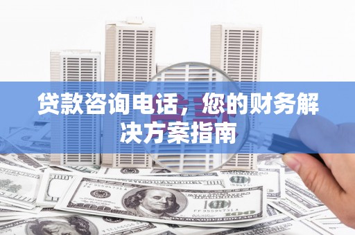 海端贷款咨询电话，您的财务解决方案指南