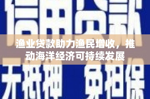 海端渔业贷款助力渔民增收，推动海洋经济可持续发展