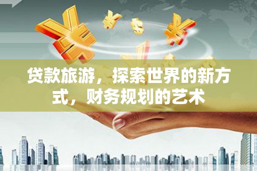 海端贷款旅游，探索世界的新方式，财务规划的艺术