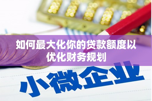 海端如何最大化你的贷款额度以优化财务规划